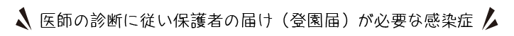 医師の診断に従い保護者の届け（登園届）が必要な感染症